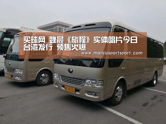 买球网_魏晨《旅程》实体唱片今日台湾发行 预售火爆