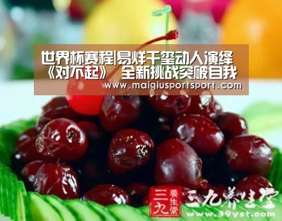 世界杯赛程|易烊千玺动人演绎《对不起》 全新挑战突破自我