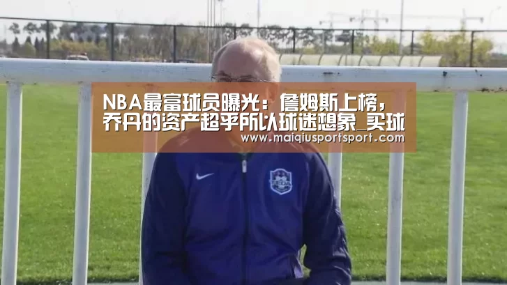 NBA最富球员曝光:詹姆斯上榜,乔丹的资产超乎所以球迷想象_买球网官网(图1) 世界杯赛程
