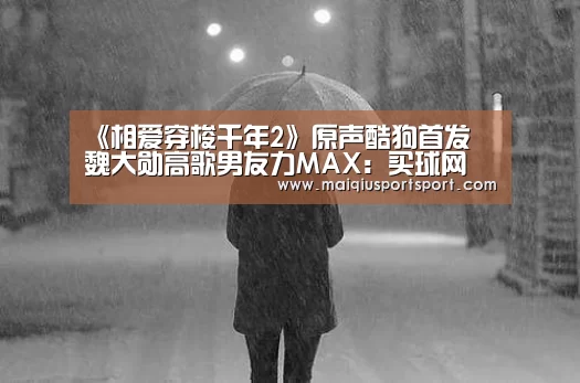 《相爱穿梭千年2》原声酷狗首发 魏大勋高歌男友力MAX:买球网(图2) 买球网官网